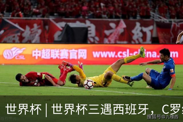 世界杯 | 世界杯三遇西班牙，C罗终是意难平