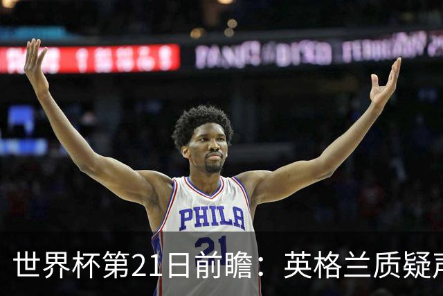 世界杯第21日前瞻：英格兰质疑声中前行 美国力求打破恐欧魔咒