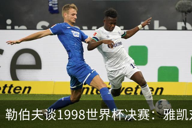 勒伯夫谈1998世界杯决赛：雅凯对我完全有信心 我要应对大罗挑战