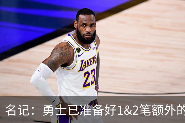 名记：勇士已准备好1&2笔额外的阵容调整方案 前提是老詹确定加盟