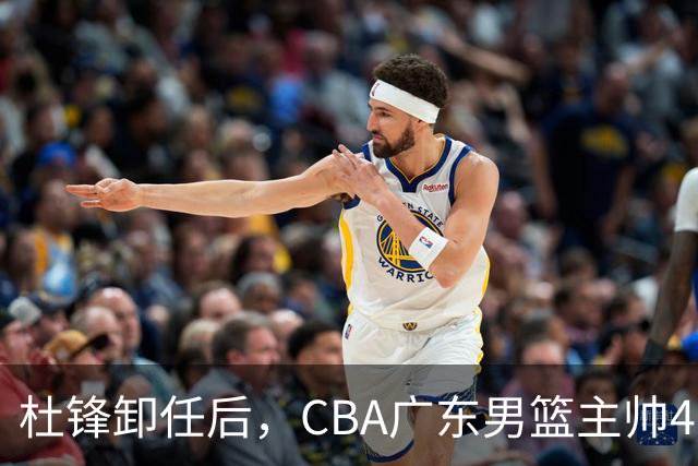 杜锋卸任后，CBA广东男篮主帅4选1，但最合适的人选却不在其中