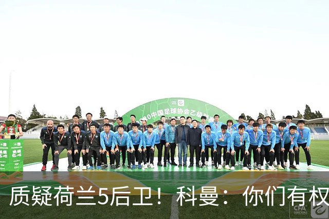 质疑荷兰5后卫！科曼：你们有权批评，但如果重来一次我还这么选