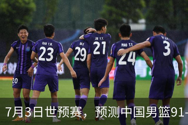 7月3日世预赛，预测中国男篮91-83击败日本男篮，杨瀚森22+11